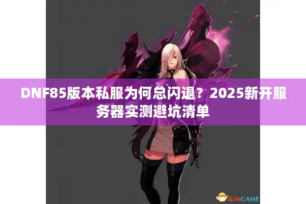 DNF85版本私服为何总闪退？2025新开服务器实测避坑清单