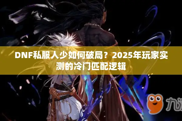 DNF私服人少如何破局？2025年玩家实测的冷门匹配逻辑