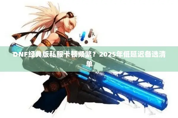 DNF经典版私服卡顿频繁？2025年低延迟备选清单