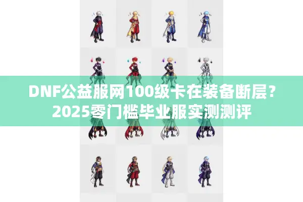 DNF公益服网100级卡在装备断层？2025零门槛毕业服实测测评