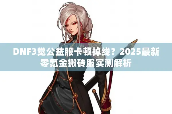 DNF3觉公益服卡顿掉线？2025最新零氪金搬砖服实测解析