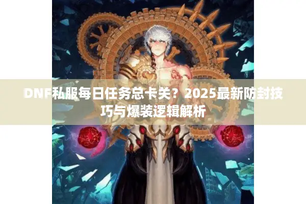 DNF私服每日任务总卡关？2025最新防封技巧与爆装逻辑解析