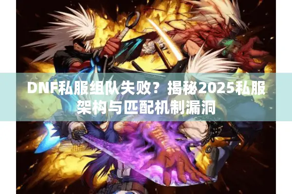 DNF私服组队失败？揭秘2025私服架构与匹配机制漏洞