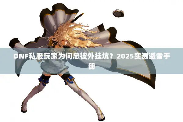 DNF私服玩家为何总被外挂坑？2025实测避雷手册