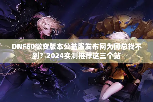 DNF60微变版本公益服发布网为何总找不到？2024实测推荐这三个站