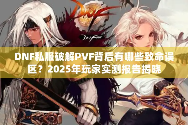 DNF私服破解PVF背后有哪些致命误区？2025年玩家实测报告揭晓