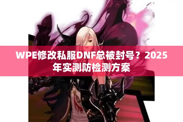WPE修改私服DNF总被封号？2025年实测防检测方案