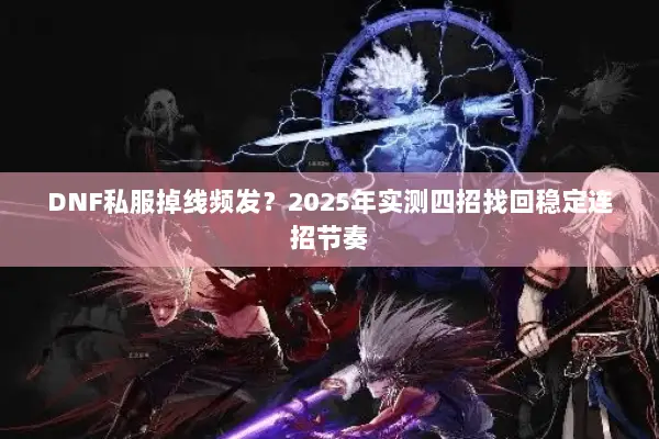 DNF私服掉线频发？2025年实测四招找回稳定连招节奏