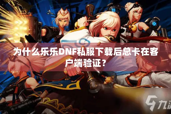 为什么乐乐DNF私服下载后总卡在客户端验证？