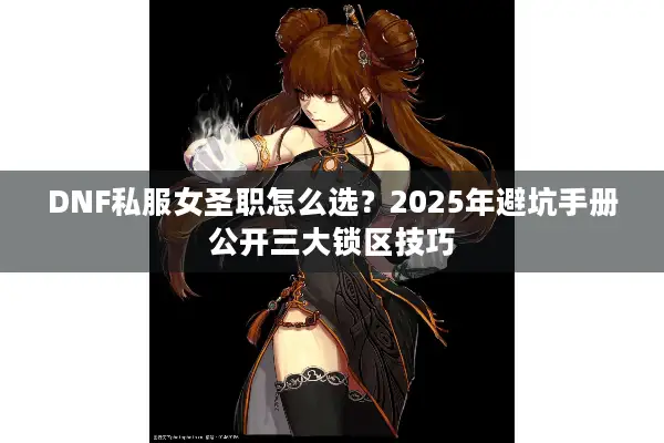 DNF私服女圣职怎么选？2025年避坑手册公开三大锁区技巧