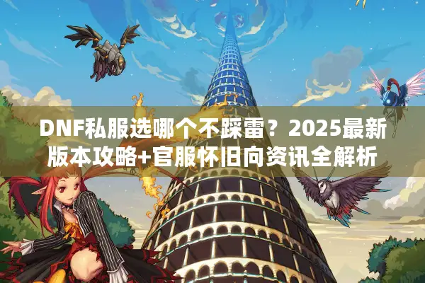 DNF私服选哪个不踩雷？2025最新版本攻略+官服怀旧向资讯全解析