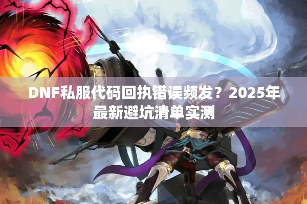 DNF私服代码回执错误频发？2025年最新避坑清单实测