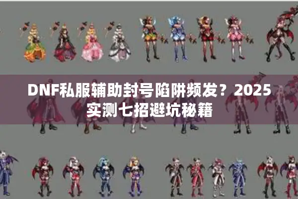 DNF私服辅助封号陷阱频发？2025实测七招避坑秘籍