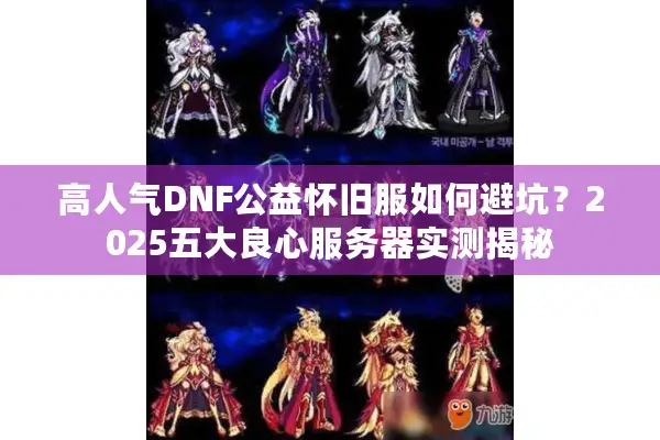 高人气DNF公益怀旧服如何避坑？2025五大良心服务器实测揭秘
