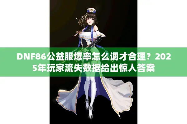 DNF86公益服爆率怎么调才合理？2025年玩家流失数据给出惊人答案