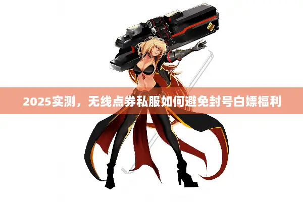 2025实测，无线点券私服如何避免封号白嫖福利