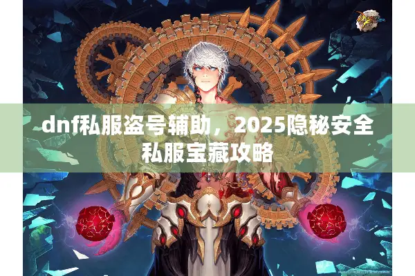 dnf私服盗号辅助，2025隐秘安全私服宝藏攻略
