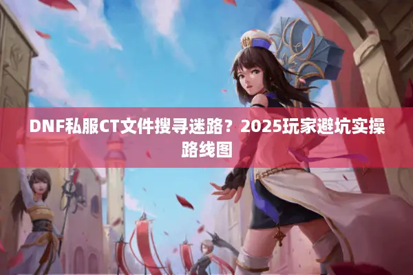 DNF私服CT文件搜寻迷路？2025玩家避坑实操路线图