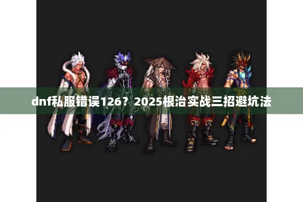 dnf私服错误126？2025根治实战三招避坑法
