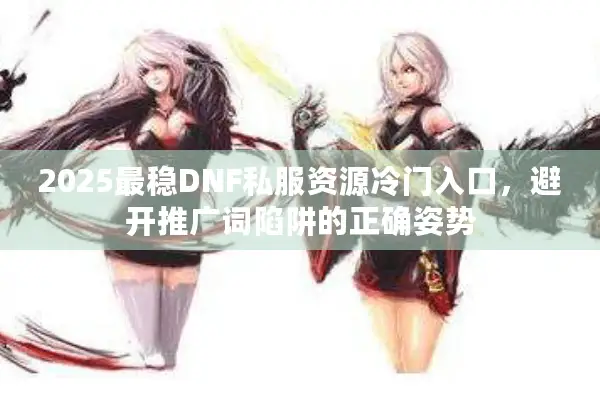 2025最稳DNF私服资源冷门入口，避开推广词陷阱的正确姿势