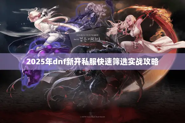2025年dnf新开私服快速筛选实战攻略