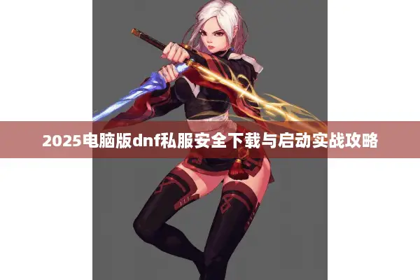 2025电脑版dnf私服安全下载与启动实战攻略