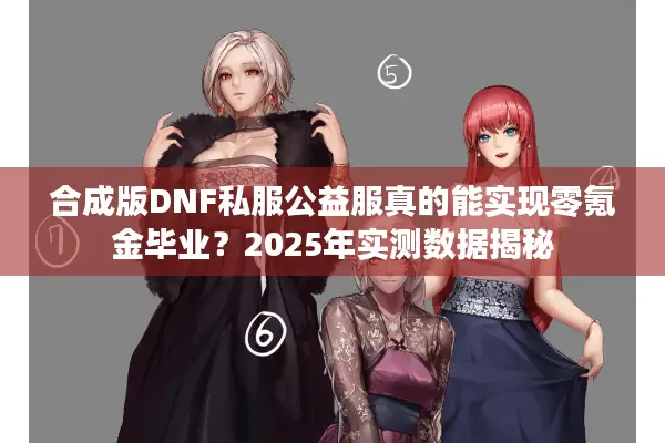 合成版DNF私服公益服真的能实现零氪金毕业？2025年实测数据揭秘