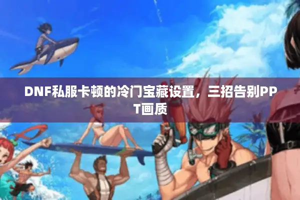 DNF私服卡顿的冷门宝藏设置，三招告别PPT画质