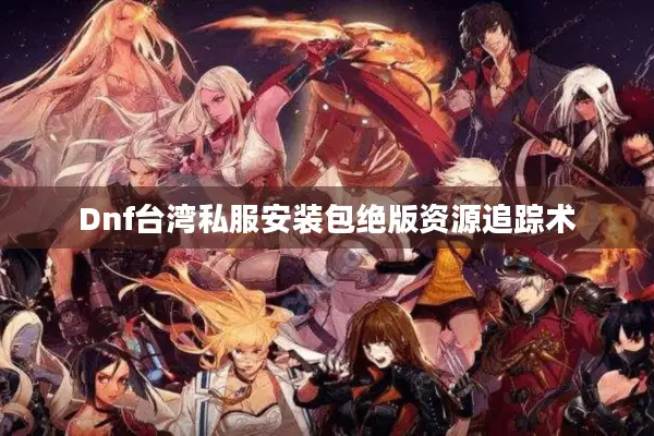 Dnf台湾私服安装包绝版资源追踪术