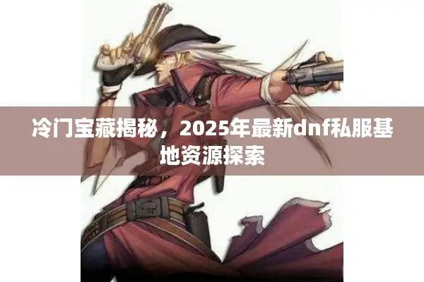 冷门宝藏揭秘，2025年最新dnf私服基地资源探索