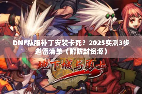 DNF私服补丁安装卡死？2025实测3步避雷清单（附防封资源）