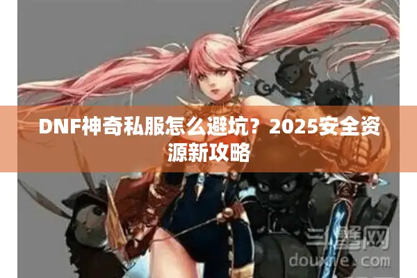 DNF神奇私服怎么避坑？2025安全资源新攻略