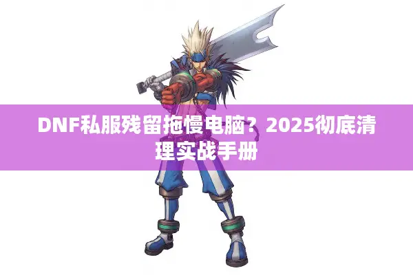 DNF私服残留拖慢电脑？2025彻底清理实战手册