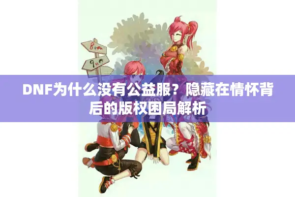 DNF为什么没有公益服？隐藏在情怀背后的版权困局解析