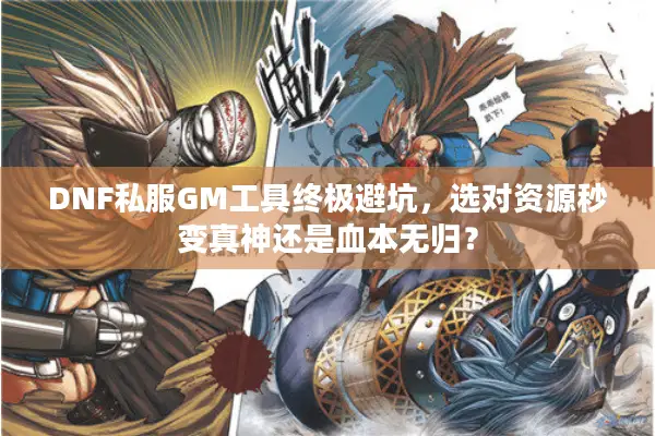 DNF私服GM工具终极避坑，选对资源秒变真神还是血本无归？