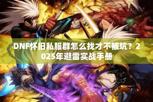 DNF怀旧私服群怎么找才不被坑？2025年避雷实战手册