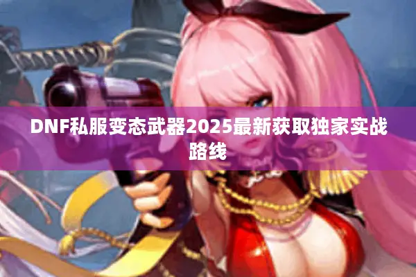 DNF私服变态武器2025最新获取独家实战路线