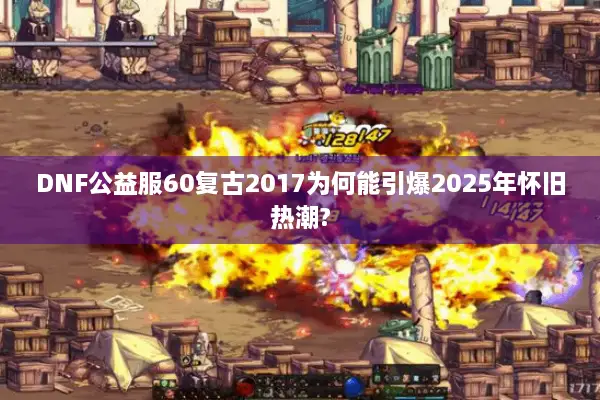 DNF公益服60复古2017为何能引爆2025年怀旧热潮?