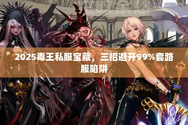 2025毒王私服宝藏，三招避开99%套路服陷阱