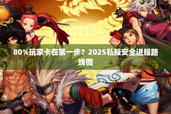 80%玩家卡在第一步？2025私服安全进服路线图