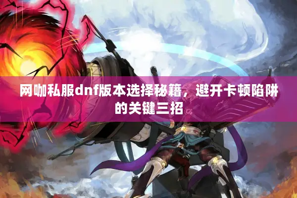 网咖私服dnf版本选择秘籍，避开卡顿陷阱的关键三招