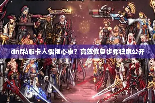 dnf私服卡人偶烦心事？高效修复步骤独家公开