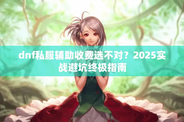 dnf私服辅助收费选不对？2025实战避坑终极指南