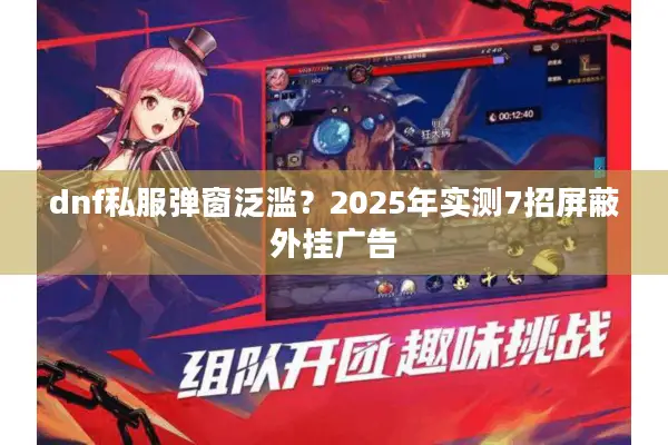 dnf私服弹窗泛滥？2025年实测7招屏蔽外挂广告