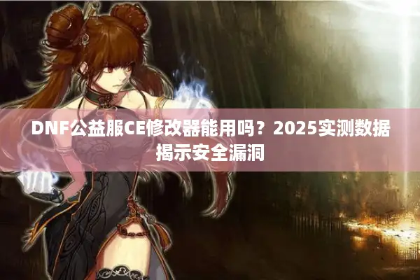 DNF公益服CE修改器能用吗？2025实测数据揭示安全漏洞