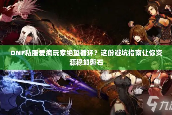 DNF私服爱疯玩家绝望循环？这份避坑指南让你资源稳如磐石