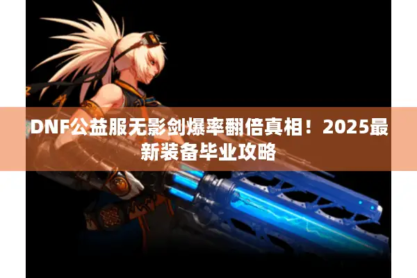 DNF公益服无影剑爆率翻倍真相！2025最新装备毕业攻略