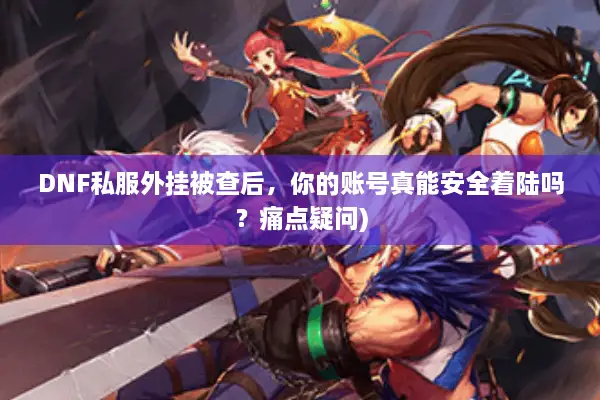 DNF私服外挂被查后，你的账号真能安全着陆吗？痛点疑问)