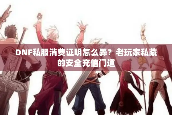 DNF私服消费证明怎么弄？老玩家私藏的安全充值门道