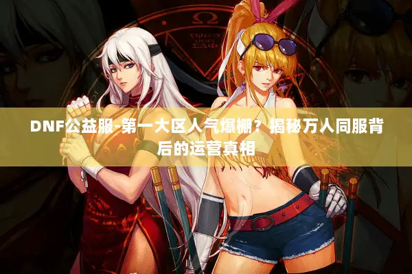 DNF公益服-第一大区人气爆棚？揭秘万人同服背后的运营真相